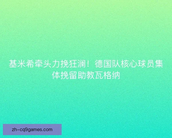 基米希牵头力挽狂澜！德国队核心球员集体挽留助教瓦格纳